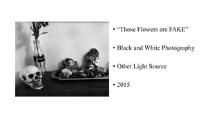 • “Those Flowers are FAKE”
• Black and White Photography
• Other Light Source
• 2015
 