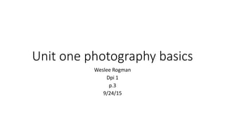 Unit one photography basics
Weslee Rogman
Dpi 1
p.3
9/24/15
 