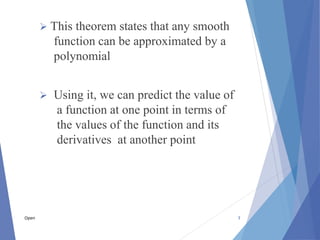  This theorem states that any smooth
function can be approximated by a
polynomial
 Using it, we can predict the value of
a function at one point in terms of
the values of the function and its
derivatives at another point
3
Open
 