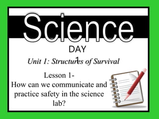 DAY
1
Unit 1: Structures of Survival
Lesson 1-
How can we communicate and
practice safety in the science
lab?
 