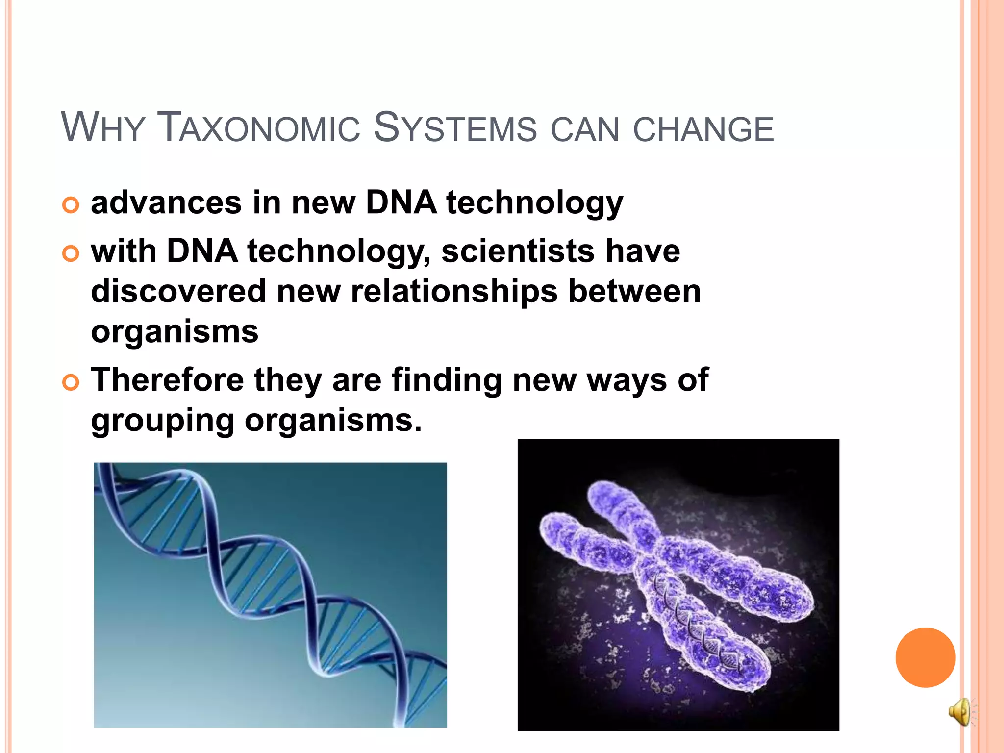 Why Taxonomic Systems can changeadvances in new DNA technologywith DNA technology, scientists have discovered new relationships between organismsTherefore they are finding new ways of grouping organisms. 