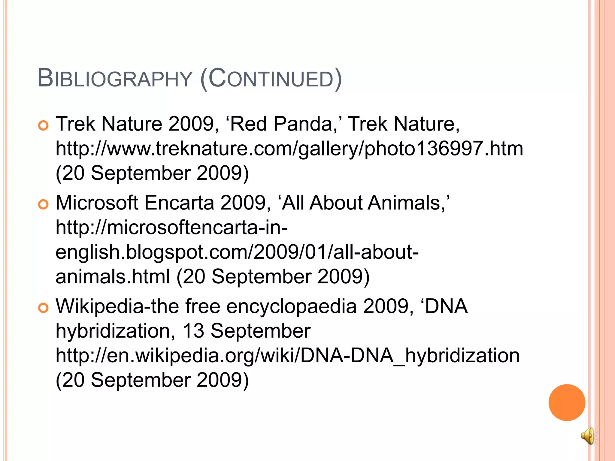 Bibliography (Continued)Trek Nature 2009, ‘Red Panda,’ Trek Nature, http://www.treknature.com/gallery/photo136997.htm (20 September 2009)Microsoft Encarta 2009, ‘All About Animals,’ http://microsoftencarta-in-english.blogspot.com/2009/01/all-about-animals.html (20 September 2009)Wikipedia-the free encyclopaedia 2009, ‘DNA hybridization, 13 September http://en.wikipedia.org/wiki/DNA-DNA_hybridization  (20 September 2009)