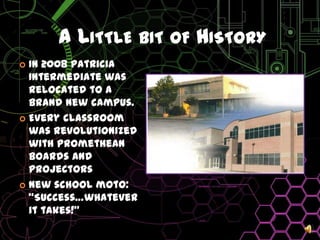 A Little bit of HistoryIn 2008 Patricia Intermediate was relocated to a brand New campus.Every classroom was revolutionized with promethean boards and projectorsNew school moto: “Success…whatever it takes!”