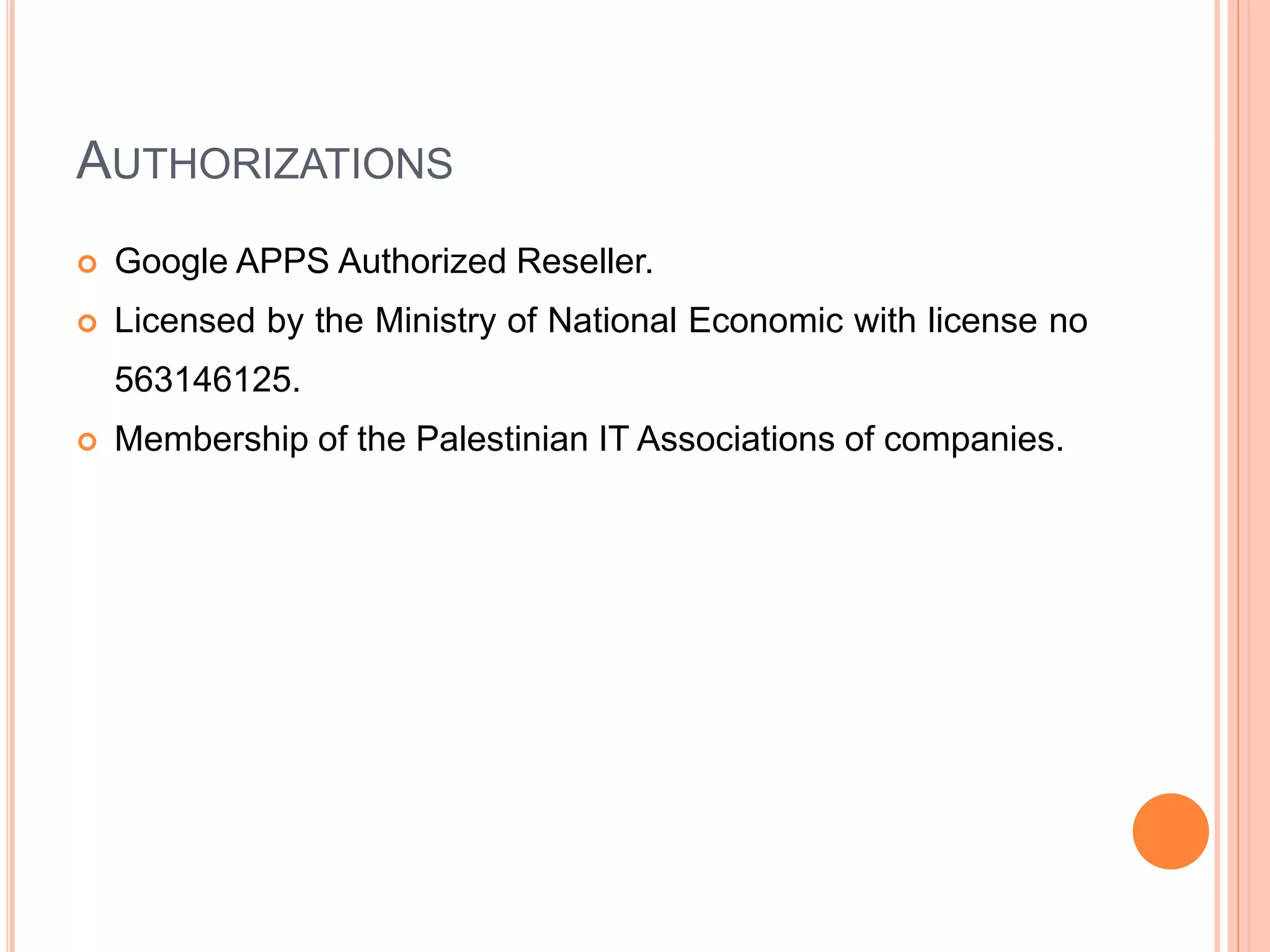AUTHORIZATIONS
 Google APPS Authorized Reseller.
 Licensed by the Ministry of National Economic with license no
563146125.
 Membership of the Palestinian IT Associations of companies.
 