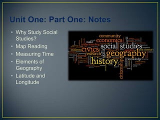 Unit One: Part One: Notes  Why Study Social Studies? Map Reading Measuring Time Elements of Geography Latitude and Longitude 