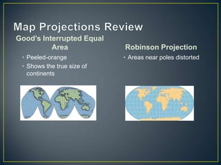 Map Projections ReviewGood’s Interrupted Equal AreaPeeled-orangeShows the true size of continents Robinson ProjectionAreas near poles distorted 