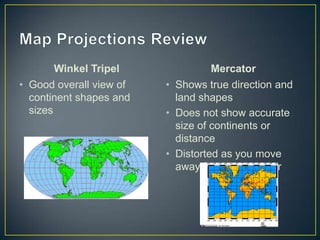 Map Projections ReviewWinkelTripelGood overall view of continent shapes and sizesMercatorShows true direction and land shapesDoes not show accurate size of continents or distanceDistorted as you move away from the equator 