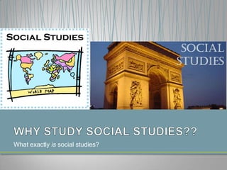 What exactly is social studies? WHY STUDY SOCIAL STUDIES??