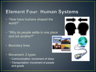 Element Four: Human Systems “How have humans shaped the world?”“Why do people settle in one place and not another?”Boundary lines Movement: 2 typesCommunication: movement of ideasTransportation: movement of people and goods 