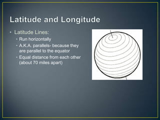 Latitude and LongitudeLatitude Lines:Run horizontally A.K.A. parallels- because they are parallel to the equatorEqual distance from each other (about 70 miles apart)