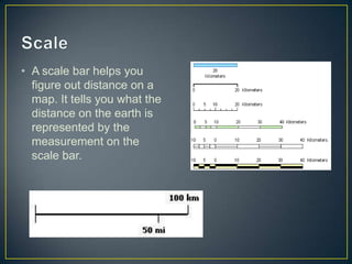 ScaleA scale bar helps you figure out distance on a map. It tells you what the distance on the earth is represented by the measurement on the scale bar. 