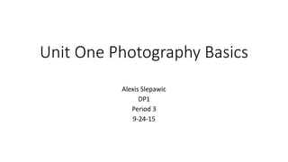 Unit One Photography Basics
Alexis Slepawic
DP1
Period 3
9-24-15
 