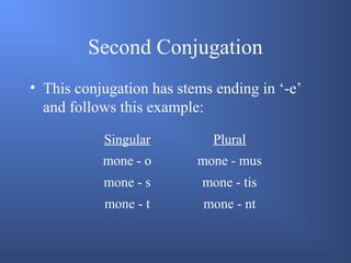 Second Conjugation
• This conjugation has stems ending in ‘-e’
and follows this example:
Singular Plural
mone - o mone - mus
mone - s mone - tis
mone - t mone - nt
 