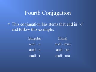 Fourth Conjugation
• This conjugation has stems that end in ‘-i’
and follow this example:
Singular Plural
audi - o audi - mus
audi - s audi - tis
audi - t audi - unt
 