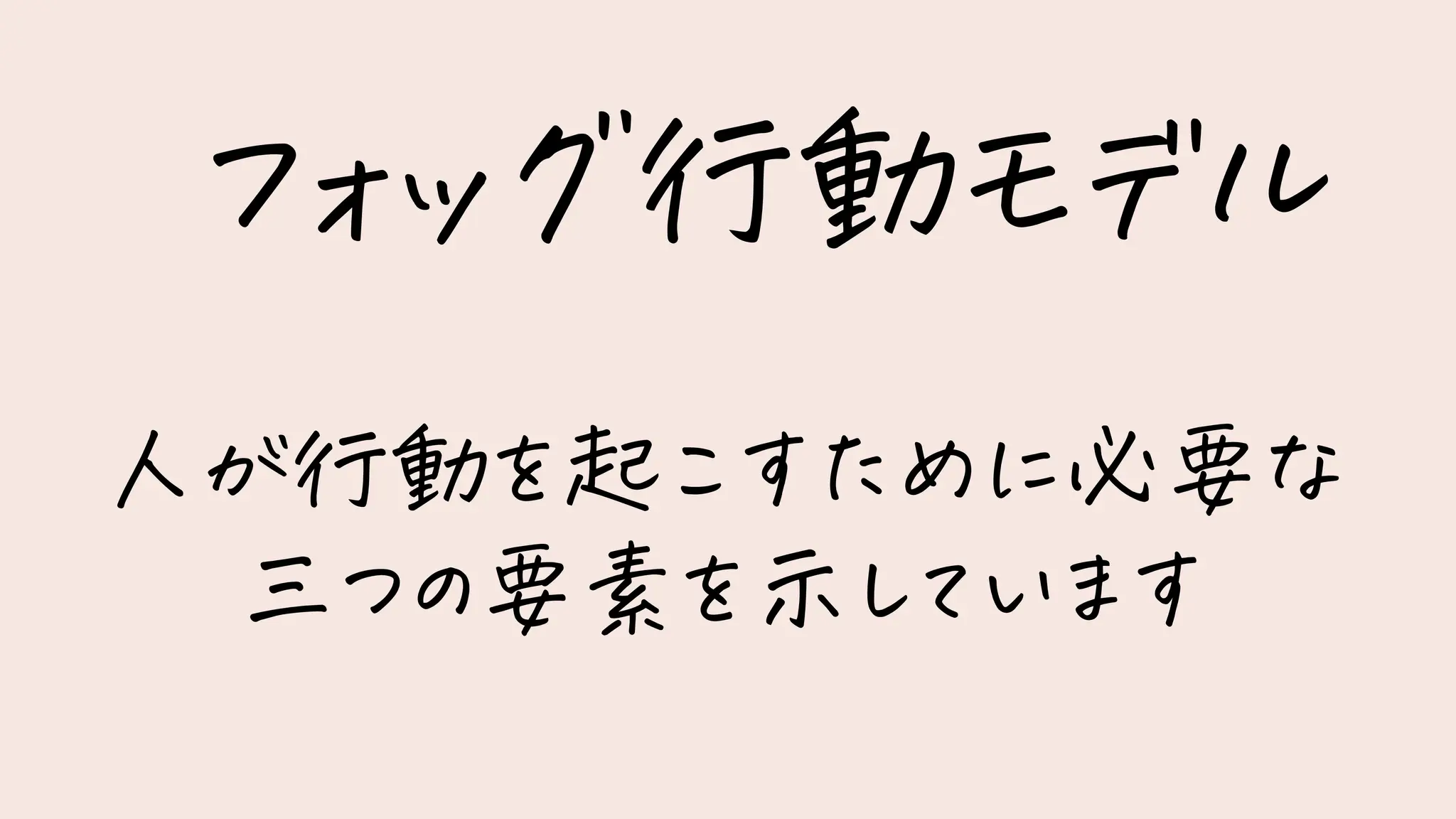 フォッグ行動モデル
人が行動を起こすために必要な
三つの要素を示しています
 