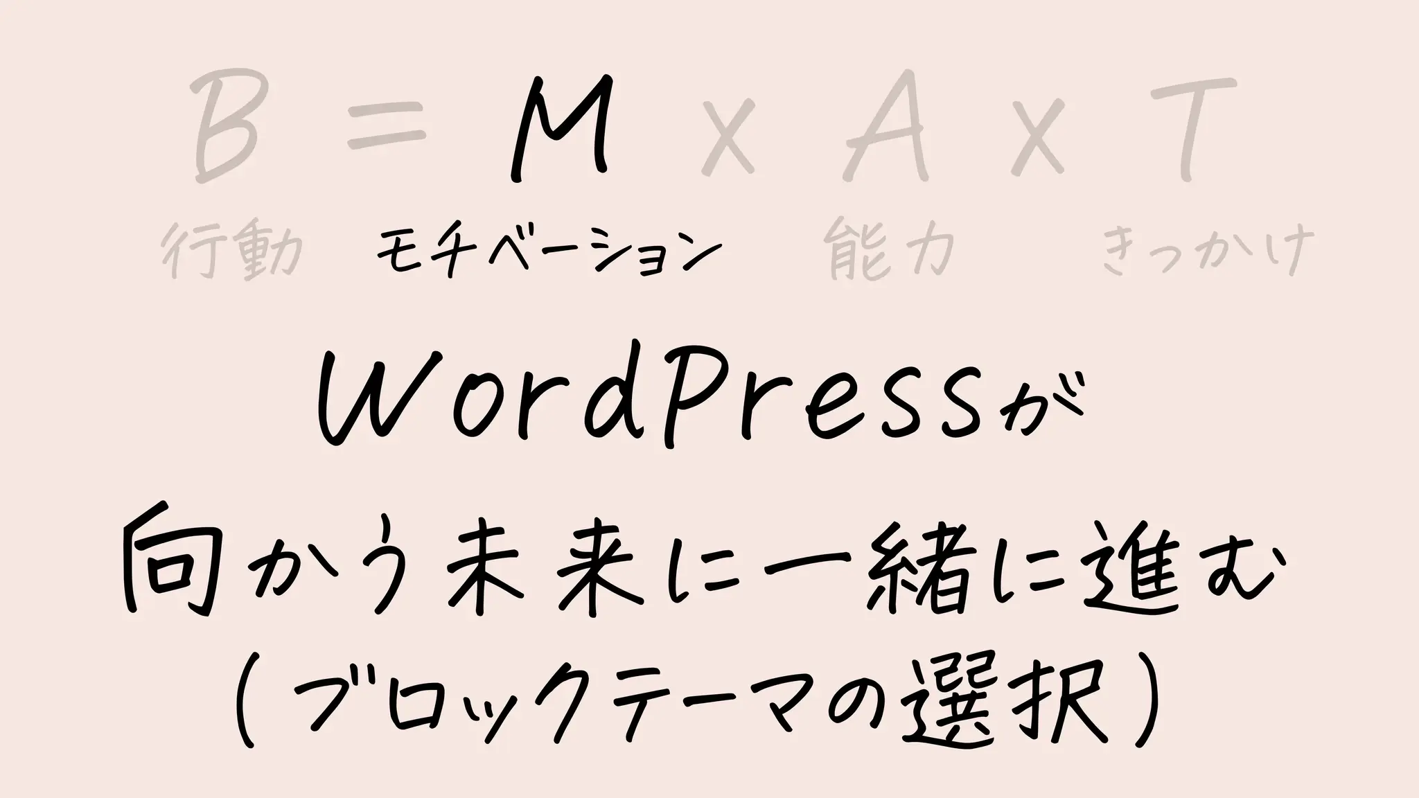 B = M x A x T
WordPressが
向かう未来に一緒に進む
(ブロックテーマの選択)
行動 モチベーション 能力 きっかけ
 