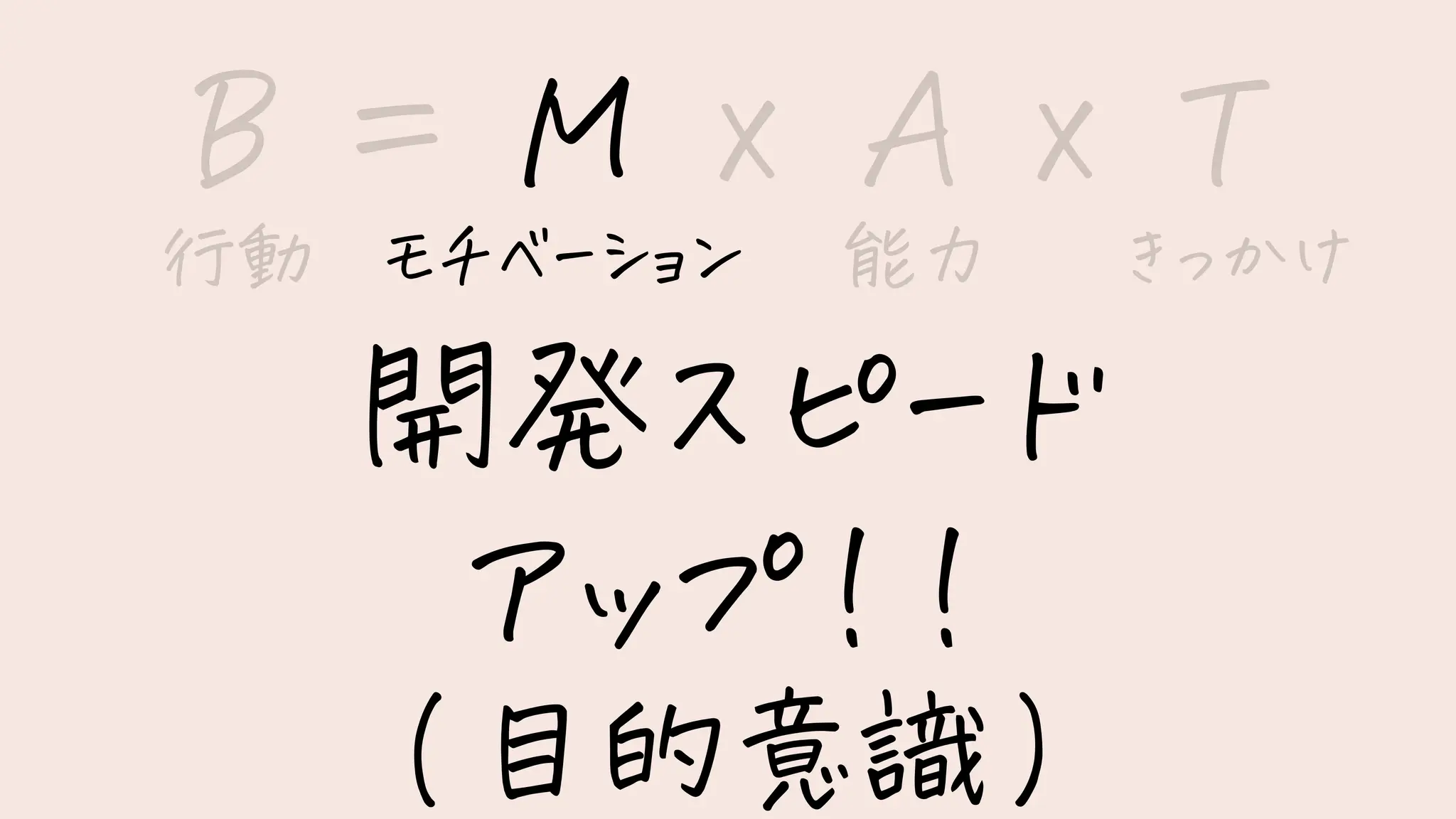 B = M x A x T
開発スピード
アップ！！
(目的意識)
行動 モチベーション 能力 きっかけ
 