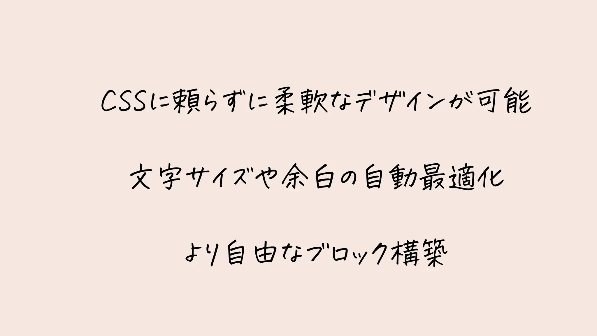 CSSに頼らずに柔軟なデザインが可能
文字サイズや余白の自動最適化
より自由なブロック構築
 