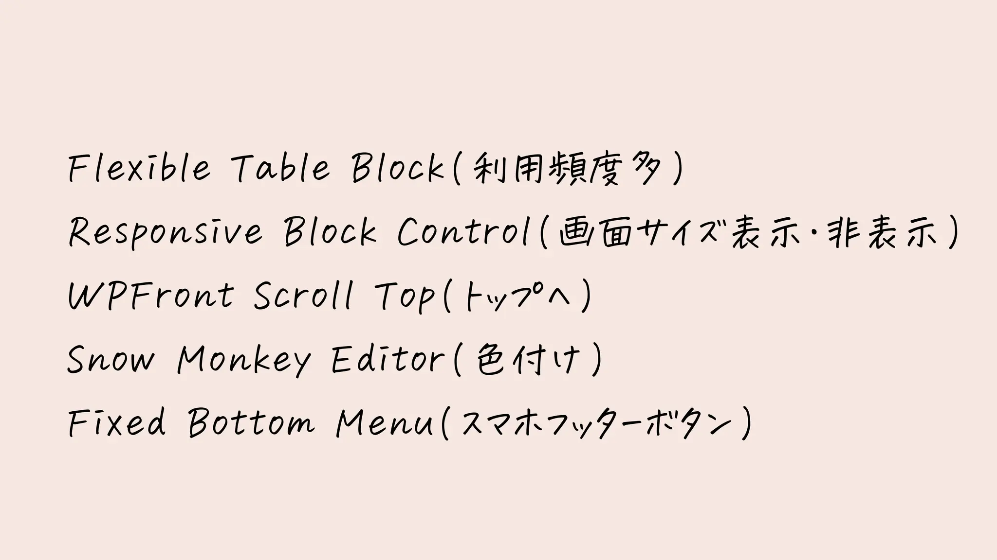 Flexible Table Block(利用頻度多)
Responsive Block Control(画面サイズ表示・非表示)
WPFront Scroll Top(トップへ)
Snow Monkey Editor(色付け)
Fixed Bottom Menu(スマホフッターボタン)
 