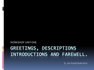 Greetings, descriptions introductions and farewell. WORKSHOP  UNIT ONE By:  Juan Fernando Blandon Guerra 