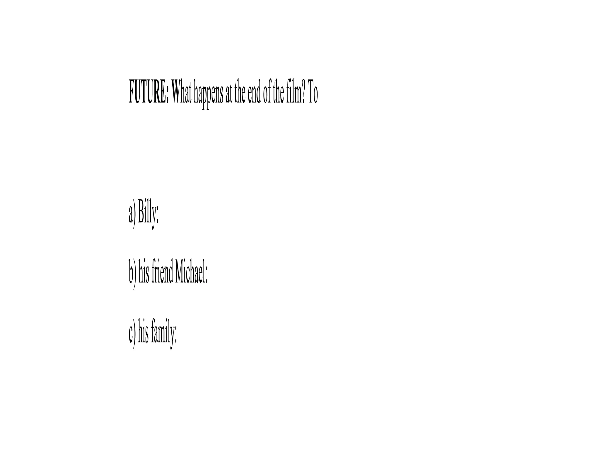 FUTURE:Whathappensattheendofthefilm?To
a)Billy:
b)hisfriendMichael:
c)hisfamily:
 