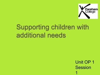 Supporting children with 
additional needs 
Unit OP 1 
Session 
1 
 