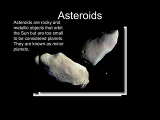 AsteroidsAsteroids are rocky and
metallic objects that orbit
the Sun but are too small
to be considered planets.
They are known as minor
planets.
 