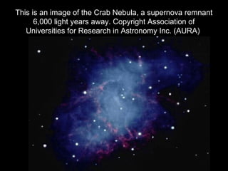 This is an image of the Crab Nebula, a supernova remnant
6,000 light years away. Copyright Association of
Universities for Research in Astronomy Inc. (AURA)
 