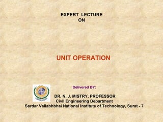 EXPERT LECTURE 
ON 
UNIT OPERATION 
Delivered BY: 
DR. N. J. MISTRY, PROFESSOR 
Civil Engineering Department 
Sardar Vallabhbhai National Institute of Technology, Surat - 7 
 