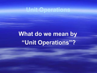 Unit Operations
What do we mean by
“Unit Operations”?
 