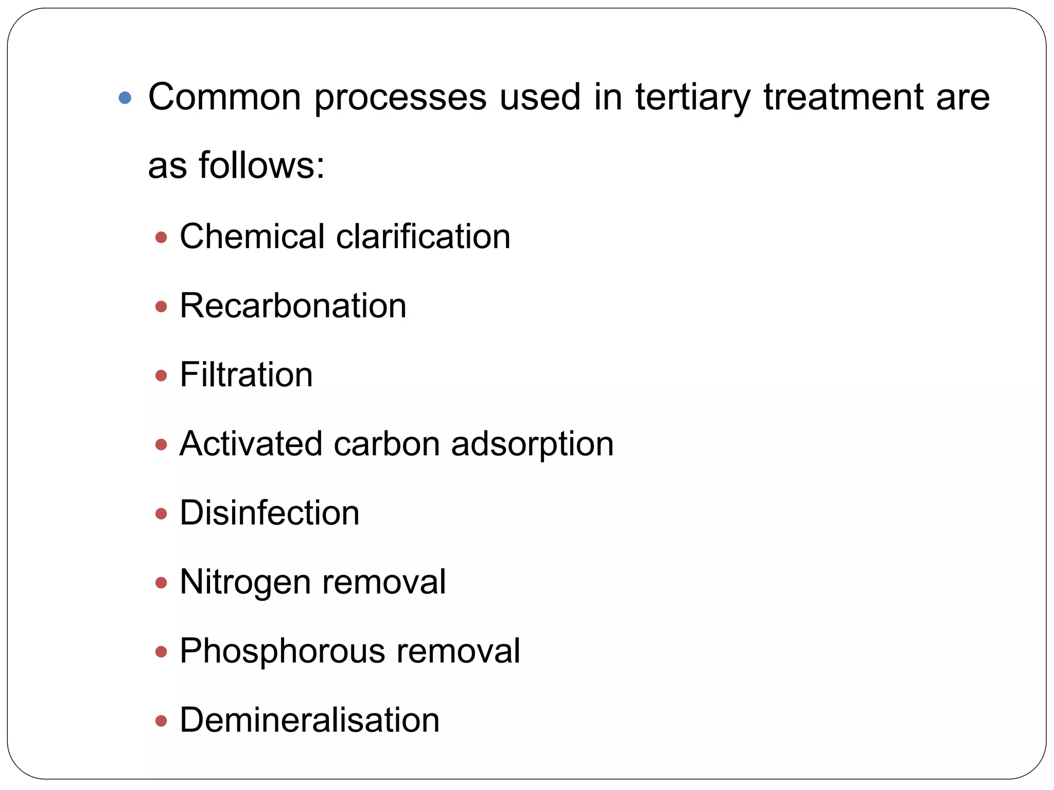  Common processes used in tertiary treatment are
as follows:
 Chemical clarification
 Recarbonation
 Filtration
 Activated carbon adsorption
 Disinfection
 Nitrogen removal
 Phosphorous removal
 Demineralisation
 