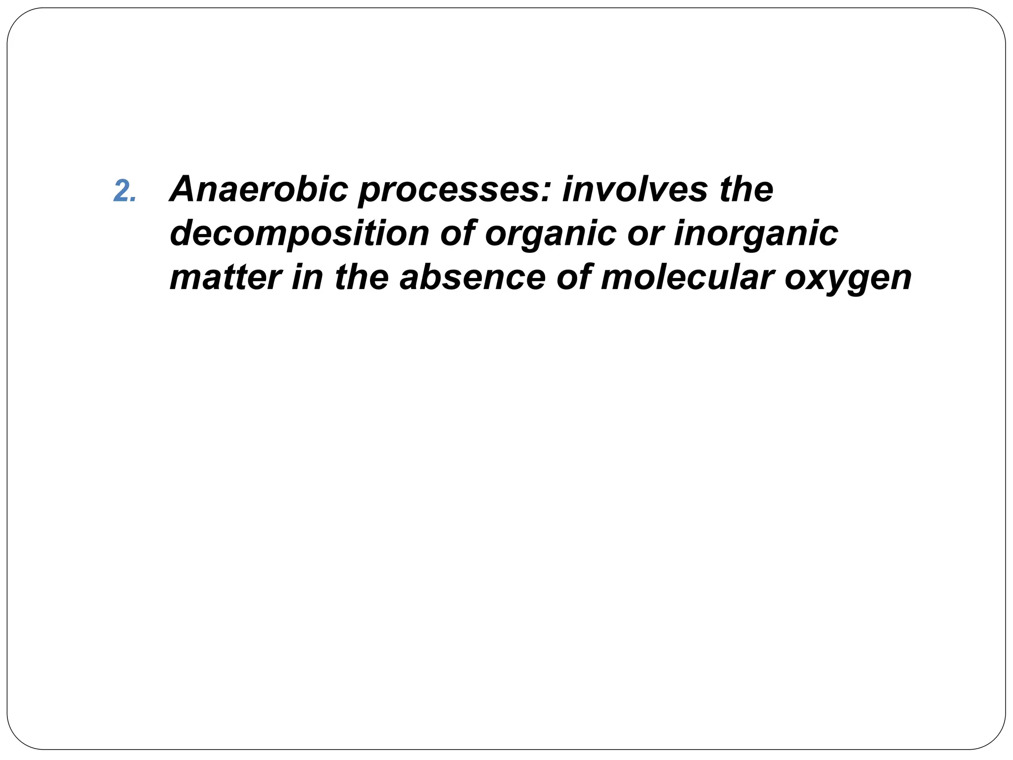 2. Anaerobic processes: involves the
decomposition of organic or inorganic
matter in the absence of molecular oxygen
 