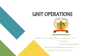 UNIT OPERATIONS
SUBMITTED TO : MR. ARUN KUMAR SUBMITTED BY : SAKET
M. PHARMACY
PHARMACEUTICAL CHEMISTRY
DEPARTMENT OF PHARMACEUTICAL SCIENCE
GURUGRAM UNIVERSITY, GURUGRAM
 