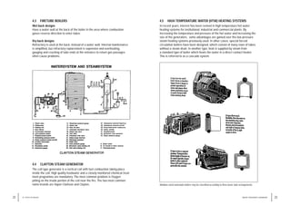 4.5 HIGH TEMPERATURE WATER (HTW) HEATING SYSTEMS
In recent years, interest has been revived in high temperature hot water
heating systems for institutional, industrial and commercial plants. By
increasing the temperature and pressure of the hot water and increasing the
size of the generators, some advantages are gained over the low pressure
steam heating systems previously used. In other cases, special forced
circulation boilers have been designed, which consist of many rows of tubes
without a steam drum. In another type, heat is supplied by steam from
a standard type of boiler which heats the water in a direct contact heater.
This is referred to as a cascade system.
23
WATER TREATMENT HANDBOOK
4.3 FIRETUBE BOILERS
Wet back designs
Have a water wall at the back of the boiler in the area where combustion
gases reverse direction to enter tubes.
Dry back designs
Refractory is used at the back, instead of a water wall. Internal maintenance
is simplified, but refractory replacement is expensive and overheating,
gauging and cracking of tube ends at the entrance to return gas passages
often cause problems.
4.4 CLAYTON STEAM GENERATOR
The coil type generator is a vertical coil with fuel combustion taking place
inside the coil. High quality feedwater and a closely monitored chemical treat-
ment programme are mandatory. The most common problem is Oxygen
pitting on the inside portion of the coil near the fire. The two most common
name brands are Vapor-Clarkson and Clayton.
22 4 / TYPES OF BOILER
Medium-sized watertube boilers may be classified according to three basic tube arrangements.
WATERSYSTEM AND STEAMSYSTEM
 