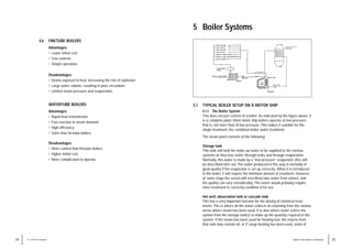 WATER TREATMENT HANDBOOK
5.1 TYPICAL BOILER SETUP ON A MOTOR SHIP
5.1.1 The Boiler System
This does not just consist of a boiler. As indicated by the figure above, it
is a complete plant. Most motor ship boilers operate at low pressure,
that is, not more than 20 bar pressure. This makes it suitable for the
single treatment: the combined boiler water treatment.
The steam plant consists of the following:
Storage tank
This tank will hold the make-up water to be supplied to the various
systems as they lose water through leaks and through evaporation.
Normally, this water is made by a “low pressure” evaporator (this will
be described later on). The water produced in this way is normally of
good quality if the evaporator is set up correctly. When it is introduced
to the boiler, it will require the minimum amount of treatment. However,
at some stage the vessel will very likely take water from ashore, and
the quality can vary considerably. This water would probably require
more treatment to correctly condition it for use.
Hot well, observation tank or cascade tank
This has a very important function for the dosing of chemical treat-
ments. This is where all the water collects on returning from the various
areas where steam has been used. It is also where water enters the
system from the storage tank(s) to make up the quantity required in the
system. If the steam has been used for heating fuel, the returns from
that tank may contain oil, or if cargo heating has been used, some of
25
4.6 FIRETUBE BOILERS
Advantages:
• Lower initial cost
• Few controls
• Simple operation
Disadvantages:
• Drums exposed to heat, increasing the risk of explosion
• Large water volume, resulting in poor circulation
• Limited steam pressure and evaporation
WATERTUBE BOILERS
Advantages:
• Rapid heat transmission
• Fast reaction to steam demand
• High efficiency
• Safer than firetube boilers
Disadvantages:
• More control than firetube boilers
• Higher initial cost
• More complicated to operate
24 4 / TYPES OF BOILER
5 Boiler Systems
 