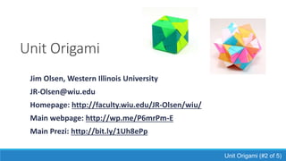 Unit Origami
Jim Olsen, Western Illinois University
JR-Olsen@wiu.edu
Homepage: http://faculty.wiu.edu/JR-Olsen/wiu/
Main webpage: http://wp.me/P6mrPm-E
Main Prezi: http://bit.ly/1Uh8ePp
Unit Origami (#2 of 5)
 
