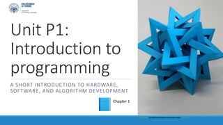 Unit P1:
Introduction to
programming
A SHORT INTRODUCTION TO HARDWARE,
SOFTWARE, AND ALGORITHM DEVELOPMENT
This Photo by Unknown Author is licensed under CC BY-SA
Chapter 1
 