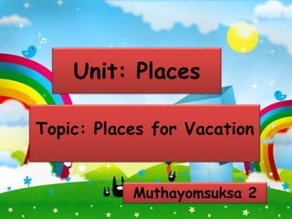 Unit: Places

Topic: Places for Vacation


           Muthayomsuksa 2
 