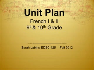 Unit Plan
     French I & II
   9th& 10th Grade


Sarah Labins EDSC 425   Fall 2012
 