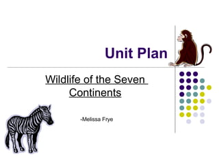 Unit Plan
Wildlife of the Seven
Continents
-Melissa Frye

 