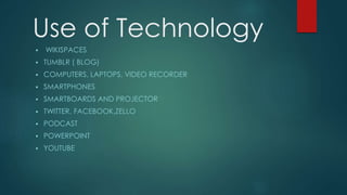 Use of Technology
 WIKISPACES
 TUMBLR ( BLOG)
 COMPUTERS, LAPTOPS, VIDEO RECORDER
 SMARTPHONES
 SMARTBOARDS AND PROJECTOR
 TWITTER, FACEBOOK,ZELLO
 PODCAST
 POWERPOINT
 YOUTUBE
 