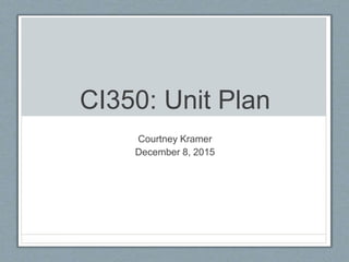 CI350: Unit Plan
Courtney Kramer
December 8, 2015
 