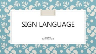 SIGN LANGUAGE
Unit Plan
Caitlin Freeland
 