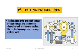 Iv. TesTING PROCeDURes
• The last step is the choice of suitable
evaluation tools and techniques
through which teacher can evaluate
the content coverage and teaching
method used.
03-08-2021 Dr. C. Beulah Jayarani 12
 