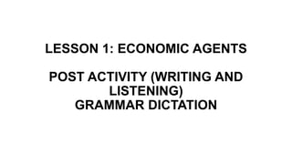 LESSON 1: ECONOMIC AGENTS
POST ACTIVITY (WRITING AND
LISTENING)
GRAMMAR DICTATION
 