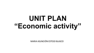UNIT PLAN
“Economic activity”
MARIA ASUNCIÓN ESTESO BLASCO
 