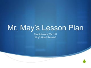 S
Mr. May’s Lesson Plan
Revolutionary War 101
Why? How? Results?
 