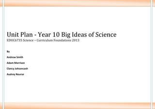 Unit Plan - Year 10 Big Ideas of Science
EDUC6735 Science – Curriculum Foundations 2013

By
Andrew Smith
Adam Morrison
Clancy Johsoncash
Audrey Nourse

 