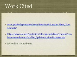 Work Cited
www.perfectlypreschool.com/Preschool-Lesson-Plans/Zoo-
Animals/
http://www.ala.org/aasl/sites/ala.org.aasl/files/content/con
ferencesandevents/ecollab/lpd/ZooAnimalExperts.pdf
MUOnline - Blackboard
 