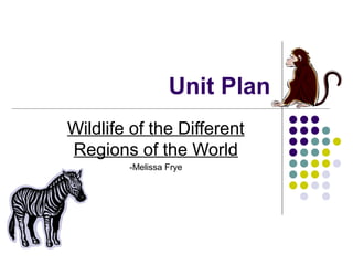 Unit Plan
Wildlife of the Different
Regions of the World
-Melissa Frye
 